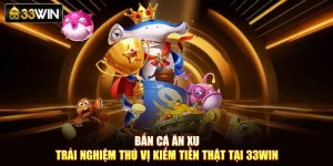 Bắn Cá Ăn Xu - Trải Nghiệm Thú Vị Kiếm Tiền Thật Tại 33Win