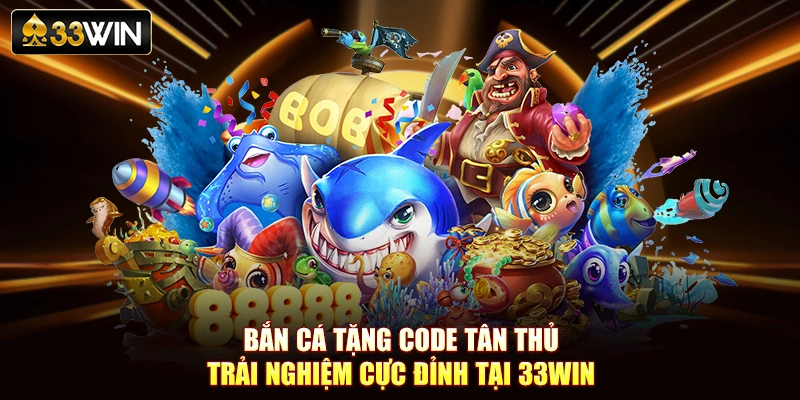 Bắn Cá Tặng Code Tân Thủ - Trải Nghiệm Cực Đỉnh Tại 33Win