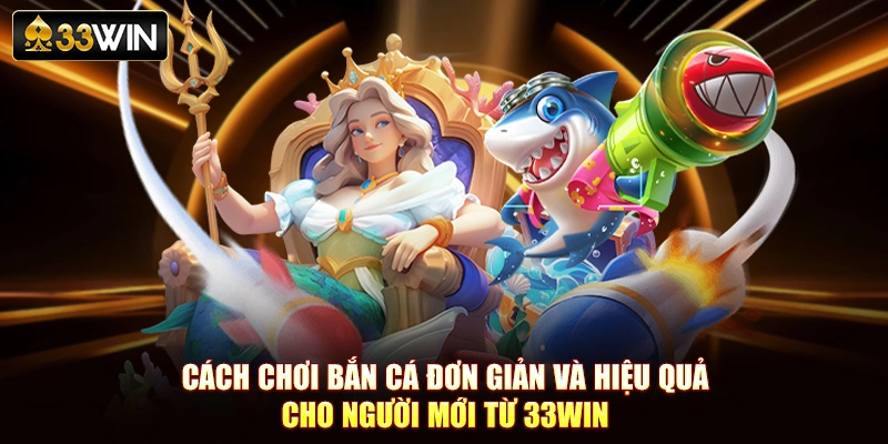 Cách Chơi Bắn Cá Đơn Giản Và Hiệu Quả Cho Người Mới Từ 33Win