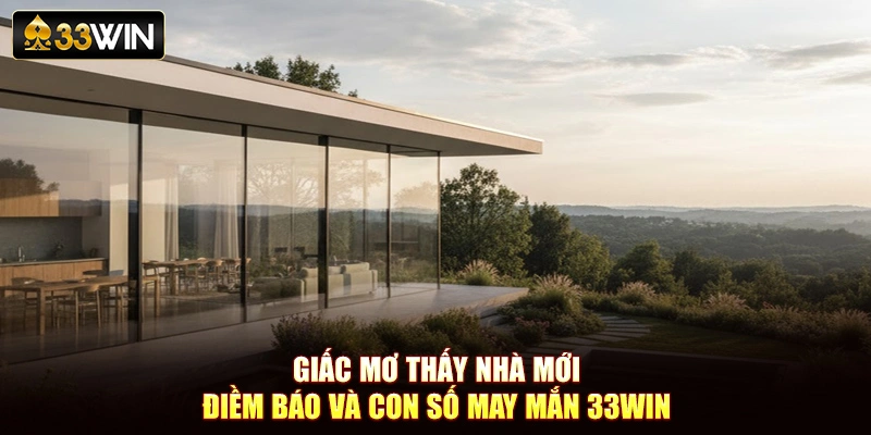 Giấc Mơ Thấy Nhà Mới – Điềm Báo Và Con Số May Mắn 33Win