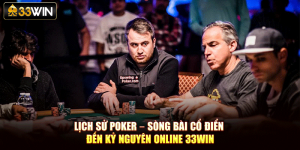 Lịch Sử Poker – Sòng Bài Cổ Điển Đến Kỷ Nguyên Online 33Win