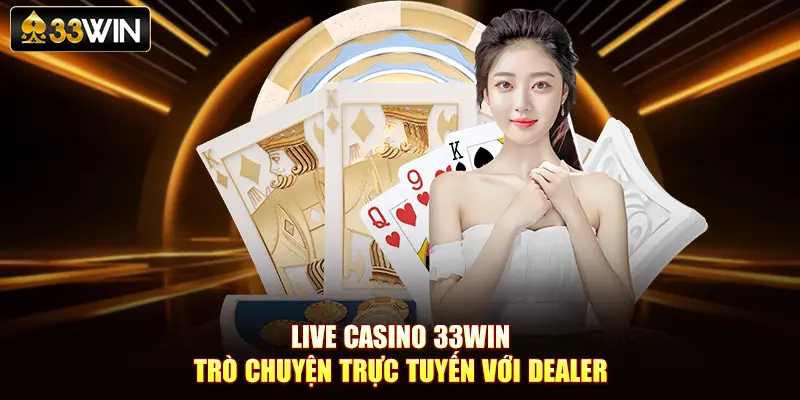 Live Casino 33Win Trò Chuyện Trực Tiếp Với Dealer
