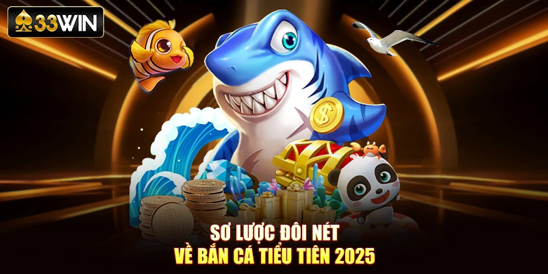 Sơ lược đôi nét về bắn cá Tiểu Tiên 2025