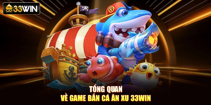 Tổng quan về game bắn cá ăn xu đặc sắc của 33Win