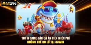 Top 3 Game Bắn Cá Ăn Tiền Miễn Phí Không Thể Bỏ Lỡ Tại 33Win